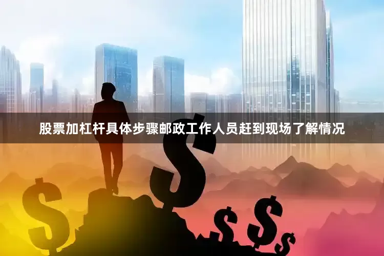股票加杠杆具体步骤邮政工作人员赶到现场了解情况