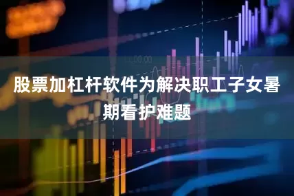 股票加杠杆软件为解决职工子女暑期看护难题