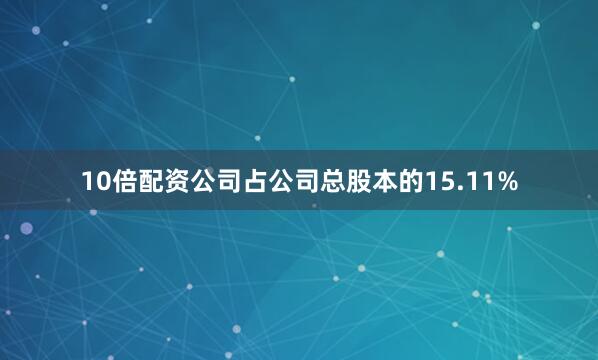 10倍配资公司占公司总股本的15.11%