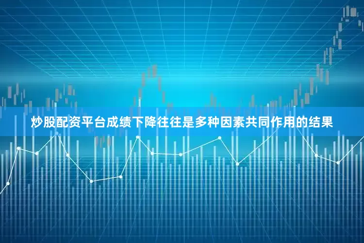 炒股配资平台成绩下降往往是多种因素共同作用的结果