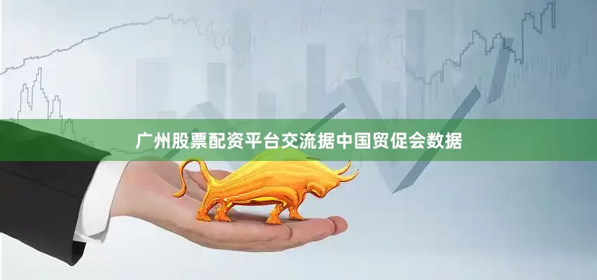 广州股票配资平台交流　　据中国贸促会数据