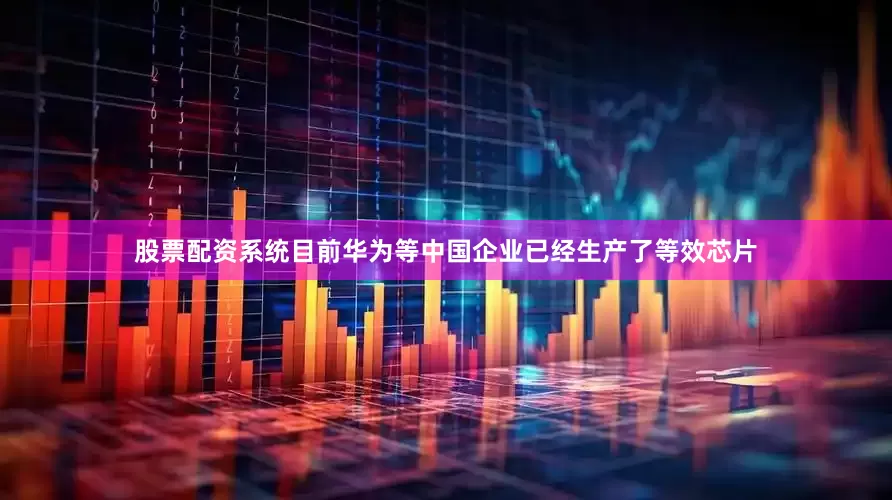 股票配资系统目前华为等中国企业已经生产了等效芯片