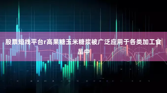 股票短线平台r高果糖玉米糖浆被广泛应用于各类加工食品中