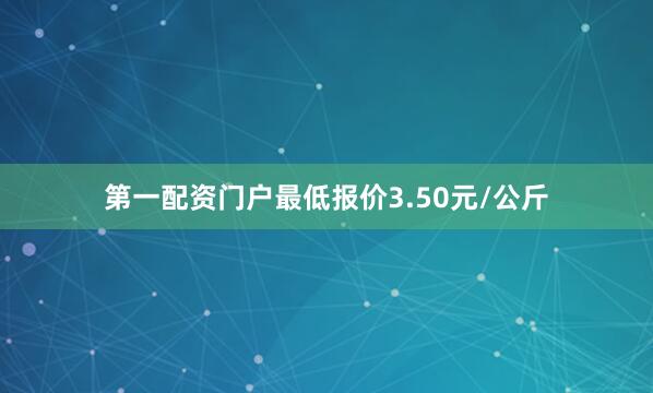 第一配资门户最低报价3.50元/公斤