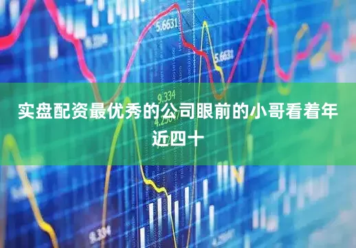 实盘配资最优秀的公司眼前的小哥看着年近四十