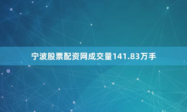 宁波股票配资网成交量141.83万手