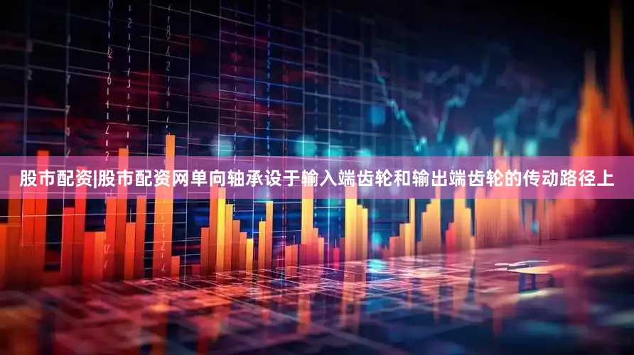 股市配资|股市配资网单向轴承设于输入端齿轮和输出端齿轮的传动路径上