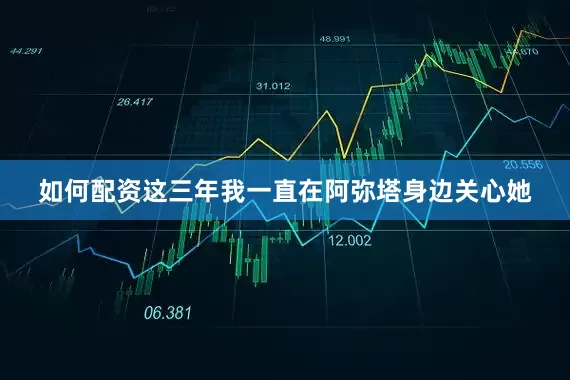 如何配资这三年我一直在阿弥塔身边关心她